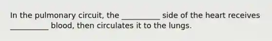 In the pulmonary circuit, the __________ side of the heart receives __________ blood, then circulates it to the lungs.