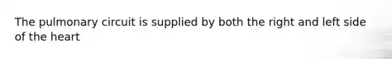 The pulmonary circuit is supplied by both the right and left side of the heart