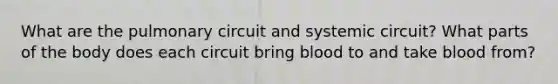 What are the pulmonary circuit and systemic circuit? What parts of the body does each circuit bring blood to and take blood from?