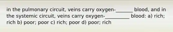 in the pulmonary circuit, veins carry oxygen-_______ blood, and in the systemic circuit, veins carry oxygen-__________ blood: a) rich; rich b) poor; poor c) rich; poor d) poor; rich