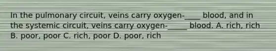 In the pulmonary circuit, veins carry oxygen-____ blood, and in the systemic circuit, veins carry oxygen-_____ blood. A. rich, rich B. poor, poor C. rich, poor D. poor, rich