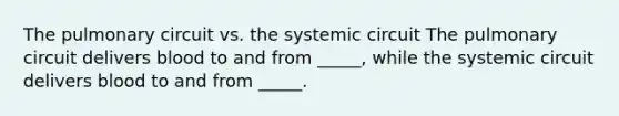 The pulmonary circuit vs. the systemic circuit The pulmonary circuit delivers blood to and from _____, while the systemic circuit delivers blood to and from _____.