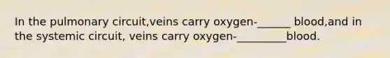 In the pulmonary circuit,veins carry oxygen-______ blood,and in the systemic circuit, veins carry oxygen-_________blood.