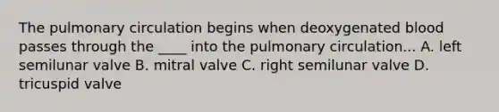 The pulmonary circulation begins when deoxygenated blood passes through the ____ into the pulmonary circulation... A. left semilunar valve B. mitral valve C. right semilunar valve D. tricuspid valve