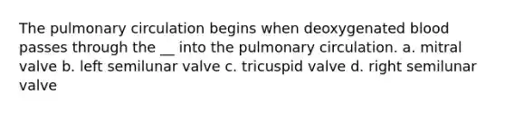 The pulmonary circulation begins when deoxygenated blood passes through the __ into the pulmonary circulation. a. mitral valve b. left semilunar valve c. tricuspid valve d. right semilunar valve