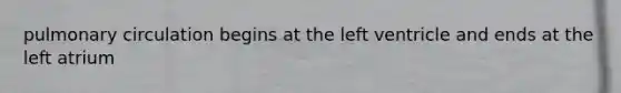 pulmonary circulation begins at the left ventricle and ends at the left atrium