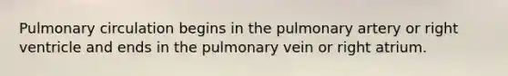 Pulmonary circulation begins in the pulmonary artery or right ventricle and ends in the pulmonary vein or right atrium.