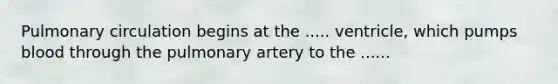 Pulmonary circulation begins at the ..... ventricle, which pumps blood through the pulmonary artery to the ......