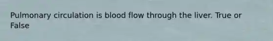 Pulmonary circulation is blood flow through the liver. True or False