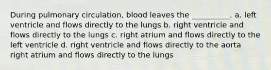 During pulmonary circulation, blood leaves the __________. a. left ventricle and flows directly to the lungs b. right ventricle and flows directly to the lungs c. right atrium and flows directly to the left ventricle d. right ventricle and flows directly to the aorta right atrium and flows directly to the lungs