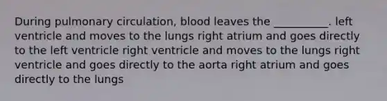 During pulmonary circulation, blood leaves the __________. left ventricle and moves to the lungs right atrium and goes directly to the left ventricle right ventricle and moves to the lungs right ventricle and goes directly to the aorta right atrium and goes directly to the lungs