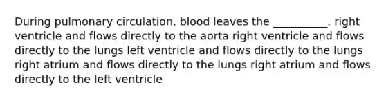 During pulmonary circulation, blood leaves the __________. right ventricle and flows directly to the aorta right ventricle and flows directly to the lungs left ventricle and flows directly to the lungs right atrium and flows directly to the lungs right atrium and flows directly to the left ventricle