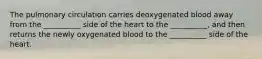 The pulmonary circulation carries deoxygenated blood away from the __________ side of the heart to the __________, and then returns the newly oxygenated blood to the __________ side of the heart.