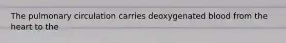 The pulmonary circulation carries deoxygenated blood from <a href='https://www.questionai.com/knowledge/kya8ocqc6o-the-heart' class='anchor-knowledge'>the heart</a> to the