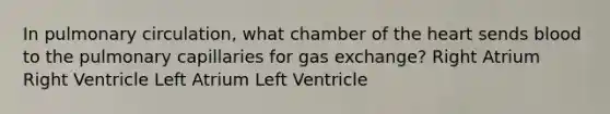 In pulmonary circulation, what chamber of the heart sends blood to the pulmonary capillaries for gas exchange? Right Atrium Right Ventricle Left Atrium Left Ventricle