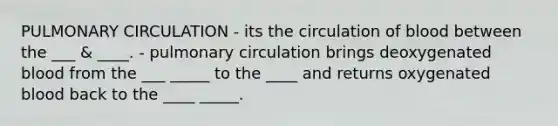 PULMONARY CIRCULATION - its the circulation of blood between the ___ & ____. - pulmonary circulation brings deoxygenated blood from the ___ _____ to the ____ and returns oxygenated blood back to the ____ _____.