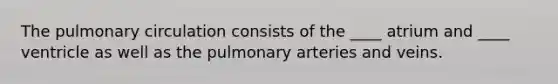 The pulmonary circulation consists of the ____ atrium and ____ ventricle as well as the pulmonary arteries and veins.