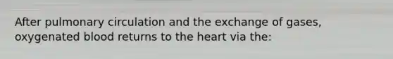 After pulmonary circulation and the exchange of gases, oxygenated blood returns to the heart via the: