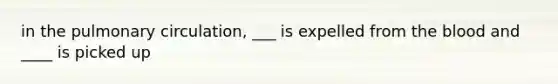 in the pulmonary circulation, ___ is expelled from <a href='https://www.questionai.com/knowledge/k7oXMfj7lk-the-blood' class='anchor-knowledge'>the blood</a> and ____ is picked up