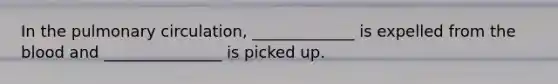In the pulmonary circulation, _____________ is expelled from <a href='https://www.questionai.com/knowledge/k7oXMfj7lk-the-blood' class='anchor-knowledge'>the blood</a> and _______________ is picked up.