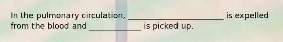 In the pulmonary circulation, ________________________ is expelled from the blood and _____________ is picked up.