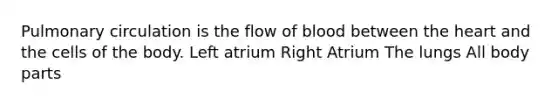 Pulmonary circulation is the flow of blood between the heart and the cells of the body. Left atrium Right Atrium The lungs All body parts