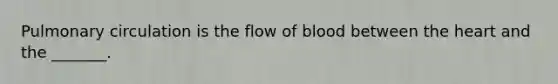 Pulmonary circulation is the flow of blood between <a href='https://www.questionai.com/knowledge/kya8ocqc6o-the-heart' class='anchor-knowledge'>the heart</a> and the _______.