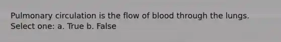 Pulmonary circulation is the flow of blood through the lungs. Select one: a. True b. False