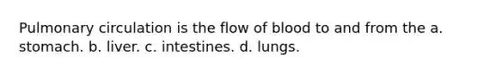 Pulmonary circulation is the flow of blood to and from the a. stomach. b. liver. c. intestines. d. lungs.