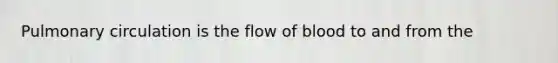 Pulmonary circulation is the flow of blood to and from the