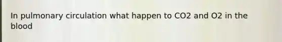 In pulmonary circulation what happen to CO2 and O2 in the blood