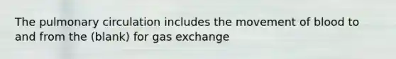 The pulmonary circulation includes the movement of blood to and from the (blank) for gas exchange