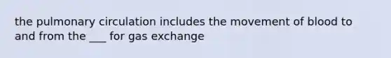 the pulmonary circulation includes the movement of blood to and from the ___ for gas exchange