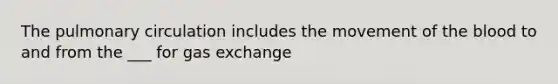 The pulmonary circulation includes the movement of the blood to and from the ___ for gas exchange