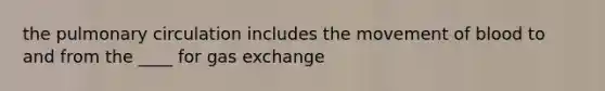 the pulmonary circulation includes the movement of blood to and from the ____ for gas exchange