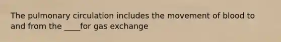 The pulmonary circulation includes the movement of blood to and from the ____for gas exchange