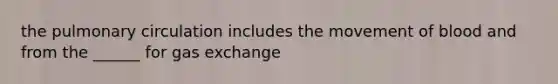 the pulmonary circulation includes the movement of blood and from the ______ for gas exchange