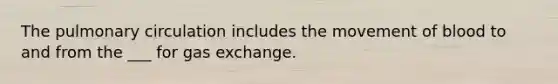 The pulmonary circulation includes the movement of blood to and from the ___ for gas exchange.