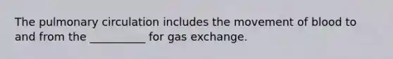 The pulmonary circulation includes the movement of blood to and from the __________ for gas exchange.