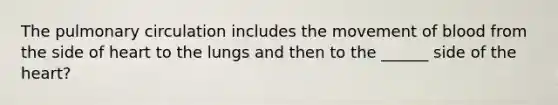 The pulmonary circulation includes the movement of blood from the side of heart to the lungs and then to the ______ side of the heart?