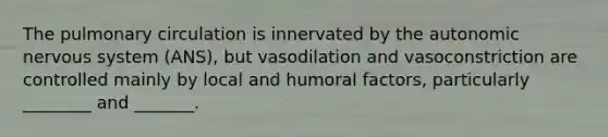 The pulmonary circulation is innervated by the autonomic nervous system (ANS), but vasodilation and vasoconstriction are controlled mainly by local and humoral factors, particularly ________ and _______.