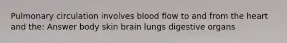 Pulmonary circulation involves blood flow to and from the heart and the: Answer body skin brain lungs digestive organs