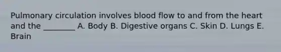 Pulmonary circulation involves blood flow to and from <a href='https://www.questionai.com/knowledge/kya8ocqc6o-the-heart' class='anchor-knowledge'>the heart</a> and the ________ A. Body B. Digestive organs C. Skin D. Lungs E. Brain