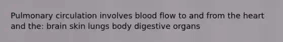 Pulmonary circulation involves blood flow to and from the heart and the: brain skin lungs body digestive organs