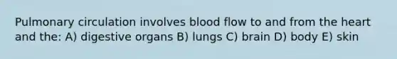 Pulmonary circulation involves blood flow to and from the heart and the: A) digestive organs B) lungs C) brain D) body E) skin