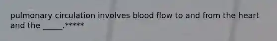 pulmonary circulation involves blood flow to and from the heart and the _____.*****