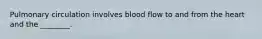 Pulmonary circulation involves blood flow to and from the heart and the ________.