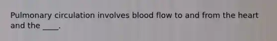 Pulmonary circulation involves blood flow to and from the heart and the ____.