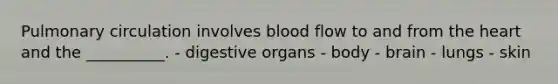 Pulmonary circulation involves blood flow to and from the heart and the __________. - digestive organs - body - brain - lungs - skin