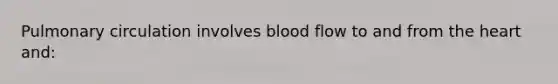 Pulmonary circulation involves blood flow to and from the heart and: